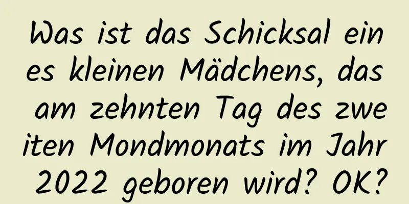 Was ist das Schicksal eines kleinen Mädchens, das am zehnten Tag des zweiten Mondmonats im Jahr 2022 geboren wird? OK?