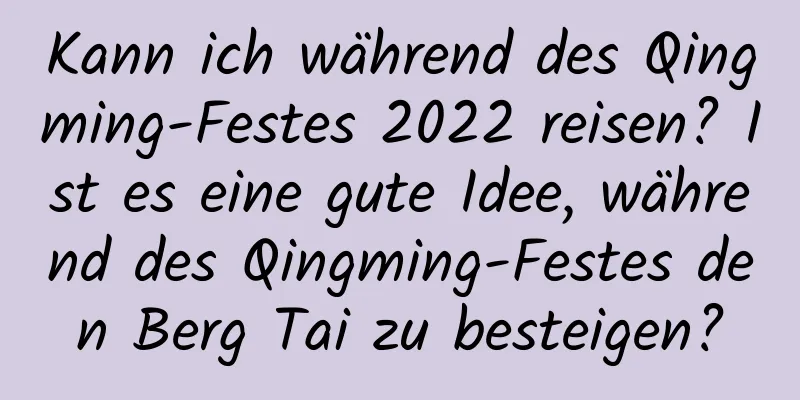 Kann ich während des Qingming-Festes 2022 reisen? Ist es eine gute Idee, während des Qingming-Festes den Berg Tai zu besteigen?