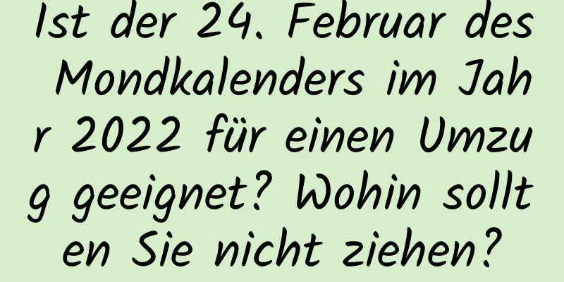 Ist der 24. Februar des Mondkalenders im Jahr 2022 für einen Umzug geeignet? Wohin sollten Sie nicht ziehen?