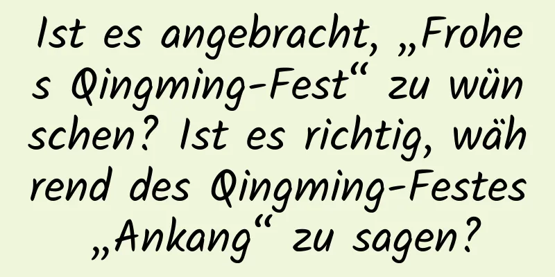 Ist es angebracht, „Frohes Qingming-Fest“ zu wünschen? Ist es richtig, während des Qingming-Festes „Ankang“ zu sagen?