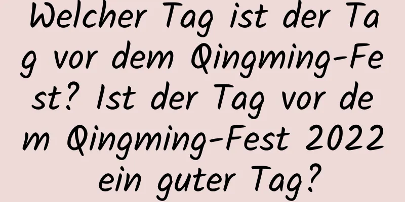 Welcher Tag ist der Tag vor dem Qingming-Fest? Ist der Tag vor dem Qingming-Fest 2022 ein guter Tag?