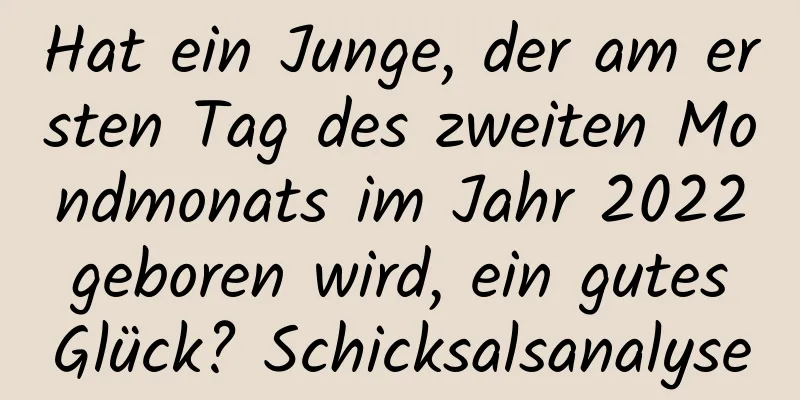 Hat ein Junge, der am ersten Tag des zweiten Mondmonats im Jahr 2022 geboren wird, ein gutes Glück? Schicksalsanalyse