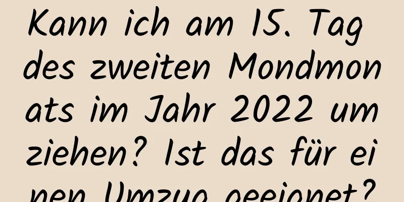 Kann ich am 15. Tag des zweiten Mondmonats im Jahr 2022 umziehen? Ist das für einen Umzug geeignet?