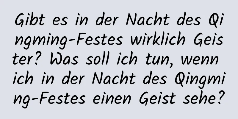 Gibt es in der Nacht des Qingming-Festes wirklich Geister? Was soll ich tun, wenn ich in der Nacht des Qingming-Festes einen Geist sehe?