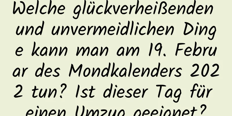 Welche glückverheißenden und unvermeidlichen Dinge kann man am 19. Februar des Mondkalenders 2022 tun? Ist dieser Tag für einen Umzug geeignet?