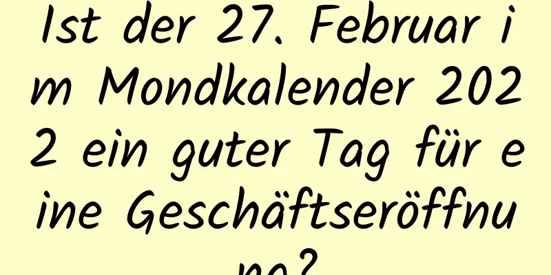 Ist der 27. Februar im Mondkalender 2022 ein guter Tag für eine Geschäftseröffnung?