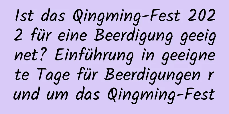 Ist das Qingming-Fest 2022 für eine Beerdigung geeignet? Einführung in geeignete Tage für Beerdigungen rund um das Qingming-Fest