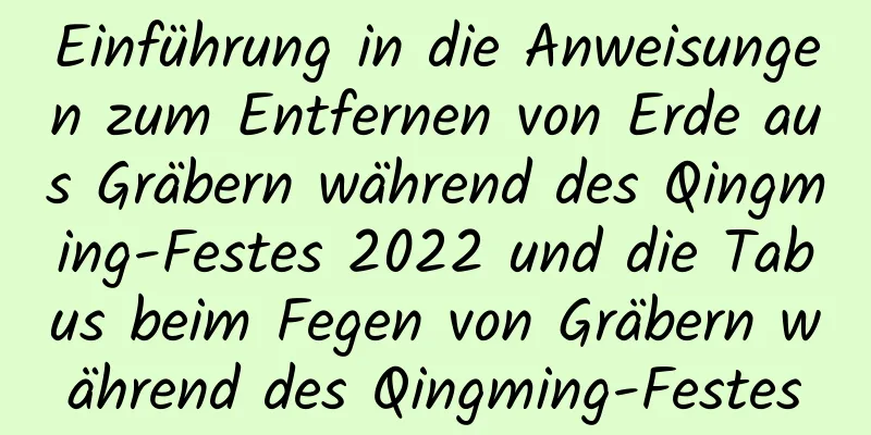 Einführung in die Anweisungen zum Entfernen von Erde aus Gräbern während des Qingming-Festes 2022 und die Tabus beim Fegen von Gräbern während des Qingming-Festes