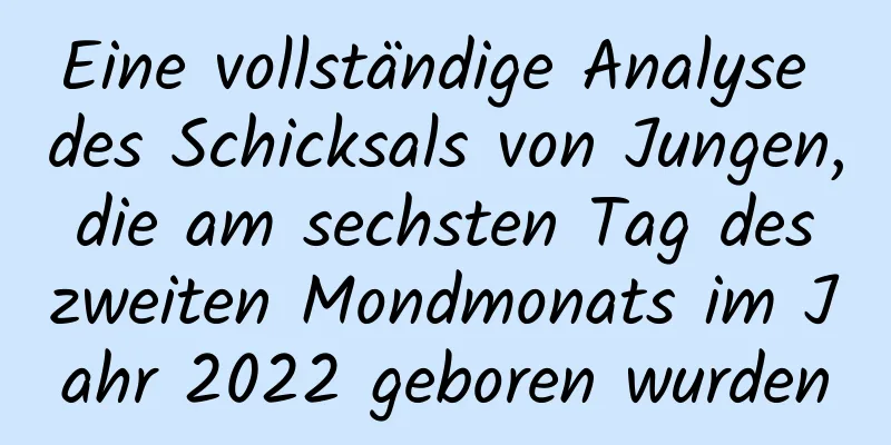 Eine vollständige Analyse des Schicksals von Jungen, die am sechsten Tag des zweiten Mondmonats im Jahr 2022 geboren wurden