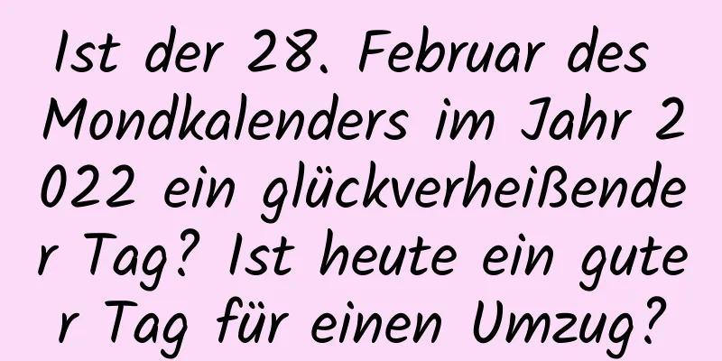 Ist der 28. Februar des Mondkalenders im Jahr 2022 ein glückverheißender Tag? Ist heute ein guter Tag für einen Umzug?