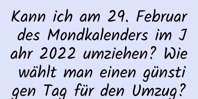 Kann ich am 29. Februar des Mondkalenders im Jahr 2022 umziehen? Wie wählt man einen günstigen Tag für den Umzug?