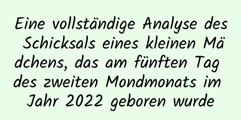 Eine vollständige Analyse des Schicksals eines kleinen Mädchens, das am fünften Tag des zweiten Mondmonats im Jahr 2022 geboren wurde