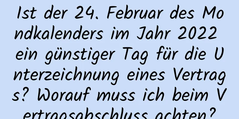 Ist der 24. Februar des Mondkalenders im Jahr 2022 ein günstiger Tag für die Unterzeichnung eines Vertrags? Worauf muss ich beim Vertragsabschluss achten?