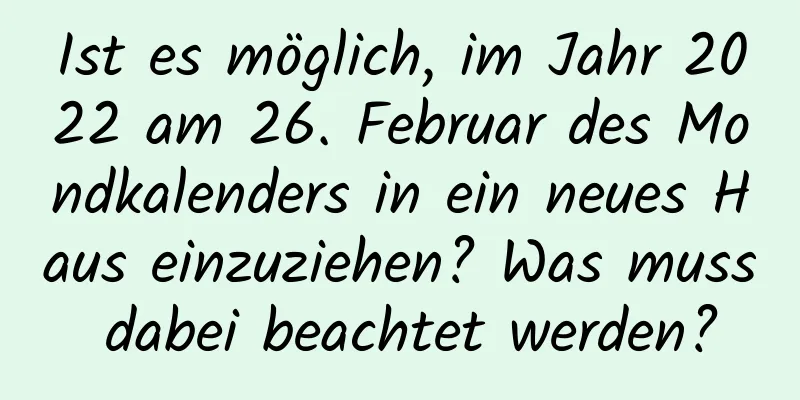 Ist es möglich, im Jahr 2022 am 26. Februar des Mondkalenders in ein neues Haus einzuziehen? Was muss dabei beachtet werden?