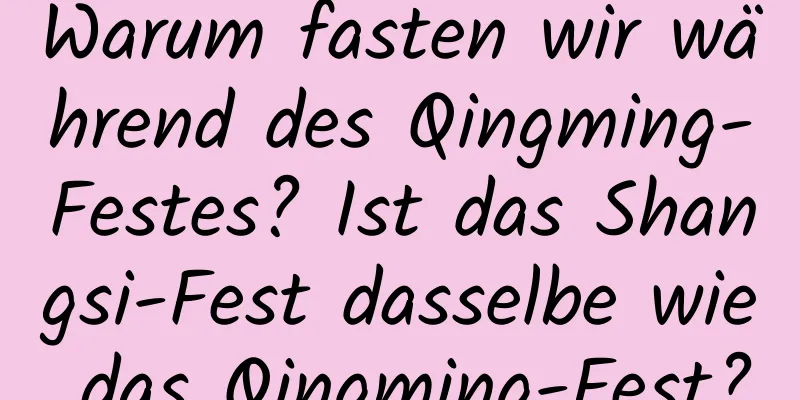 Warum fasten wir während des Qingming-Festes? Ist das Shangsi-Fest dasselbe wie das Qingming-Fest?