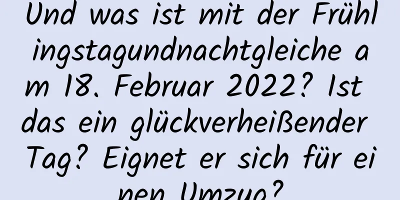 Und was ist mit der Frühlingstagundnachtgleiche am 18. Februar 2022? Ist das ein glückverheißender Tag? Eignet er sich für einen Umzug?