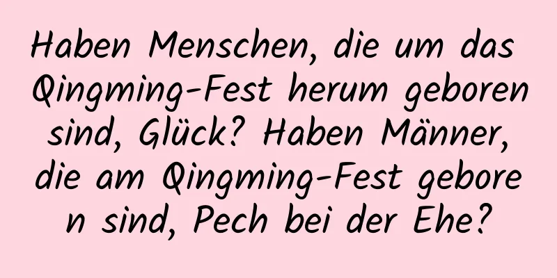 Haben Menschen, die um das Qingming-Fest herum geboren sind, Glück? Haben Männer, die am Qingming-Fest geboren sind, Pech bei der Ehe?