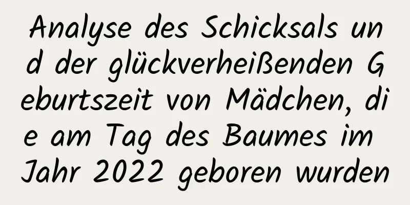 Analyse des Schicksals und der glückverheißenden Geburtszeit von Mädchen, die am Tag des Baumes im Jahr 2022 geboren wurden