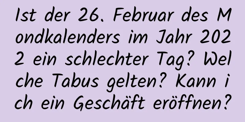 Ist der 26. Februar des Mondkalenders im Jahr 2022 ein schlechter Tag? Welche Tabus gelten? Kann ich ein Geschäft eröffnen?