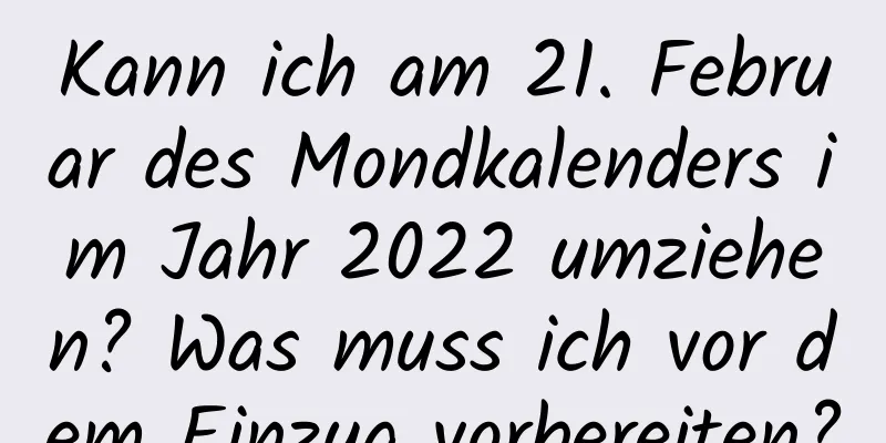 Kann ich am 21. Februar des Mondkalenders im Jahr 2022 umziehen? Was muss ich vor dem Einzug vorbereiten?