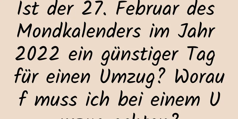 Ist der 27. Februar des Mondkalenders im Jahr 2022 ein günstiger Tag für einen Umzug? Worauf muss ich bei einem Umzug achten?