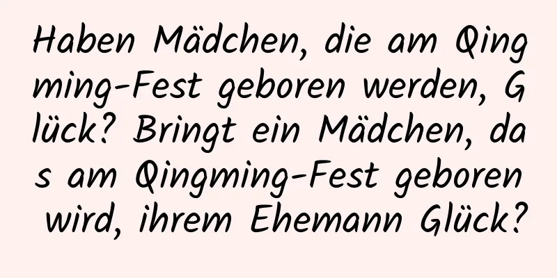 Haben Mädchen, die am Qingming-Fest geboren werden, Glück? Bringt ein Mädchen, das am Qingming-Fest geboren wird, ihrem Ehemann Glück?