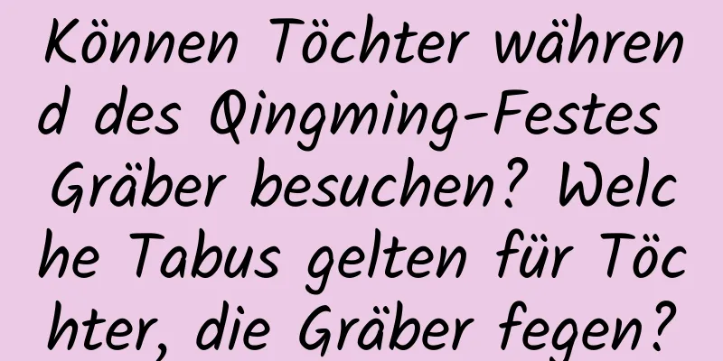 Können Töchter während des Qingming-Festes Gräber besuchen? Welche Tabus gelten für Töchter, die Gräber fegen?