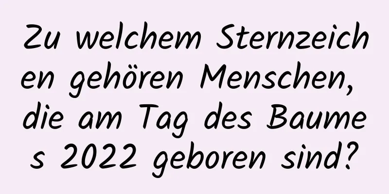 Zu welchem ​​Sternzeichen gehören Menschen, die am Tag des Baumes 2022 geboren sind?