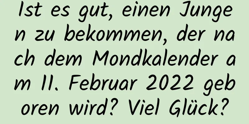 Ist es gut, einen Jungen zu bekommen, der nach dem Mondkalender am 11. Februar 2022 geboren wird? Viel Glück?