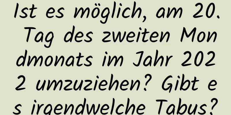 Ist es möglich, am 20. Tag des zweiten Mondmonats im Jahr 2022 umzuziehen? Gibt es irgendwelche Tabus?