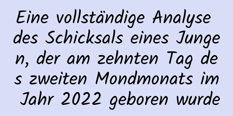 Eine vollständige Analyse des Schicksals eines Jungen, der am zehnten Tag des zweiten Mondmonats im Jahr 2022 geboren wurde