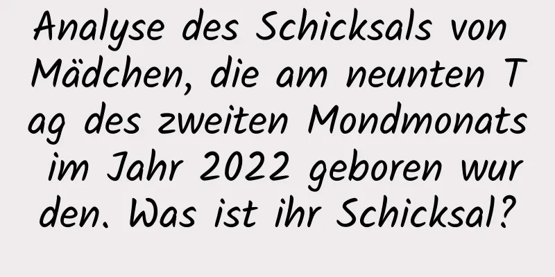 Analyse des Schicksals von Mädchen, die am neunten Tag des zweiten Mondmonats im Jahr 2022 geboren wurden. Was ist ihr Schicksal?