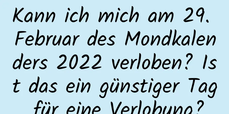 Kann ich mich am 29. Februar des Mondkalenders 2022 verloben? Ist das ein günstiger Tag für eine Verlobung?