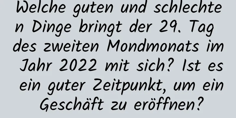 Welche guten und schlechten Dinge bringt der 29. Tag des zweiten Mondmonats im Jahr 2022 mit sich? Ist es ein guter Zeitpunkt, um ein Geschäft zu eröffnen?