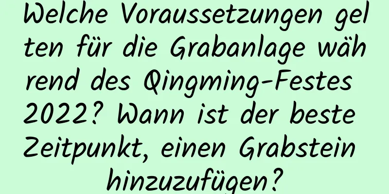 Welche Voraussetzungen gelten für die Grabanlage während des Qingming-Festes 2022? Wann ist der beste Zeitpunkt, einen Grabstein hinzuzufügen?