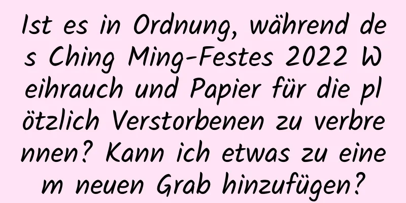 Ist es in Ordnung, während des Ching Ming-Festes 2022 Weihrauch und Papier für die plötzlich Verstorbenen zu verbrennen? Kann ich etwas zu einem neuen Grab hinzufügen?