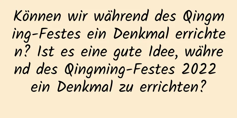 Können wir während des Qingming-Festes ein Denkmal errichten? Ist es eine gute Idee, während des Qingming-Festes 2022 ein Denkmal zu errichten?