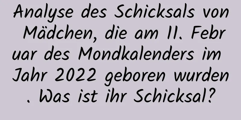 Analyse des Schicksals von Mädchen, die am 11. Februar des Mondkalenders im Jahr 2022 geboren wurden. Was ist ihr Schicksal?