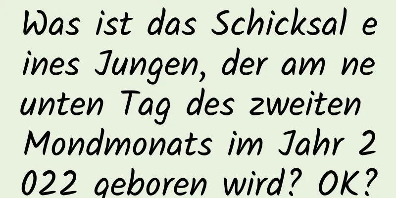 Was ist das Schicksal eines Jungen, der am neunten Tag des zweiten Mondmonats im Jahr 2022 geboren wird? OK?