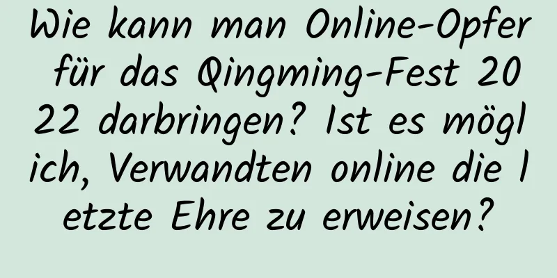 Wie kann man Online-Opfer für das Qingming-Fest 2022 darbringen? Ist es möglich, Verwandten online die letzte Ehre zu erweisen?