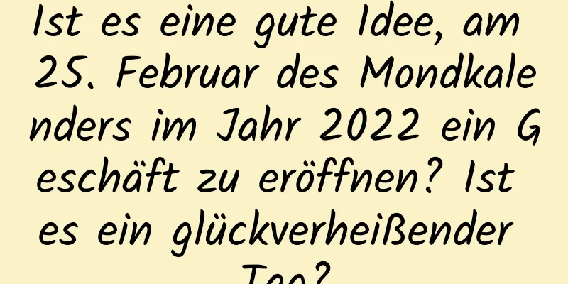 Ist es eine gute Idee, am 25. Februar des Mondkalenders im Jahr 2022 ein Geschäft zu eröffnen? Ist es ein glückverheißender Tag?