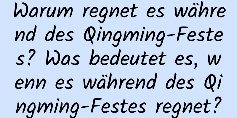 Warum regnet es während des Qingming-Festes? Was bedeutet es, wenn es während des Qingming-Festes regnet?