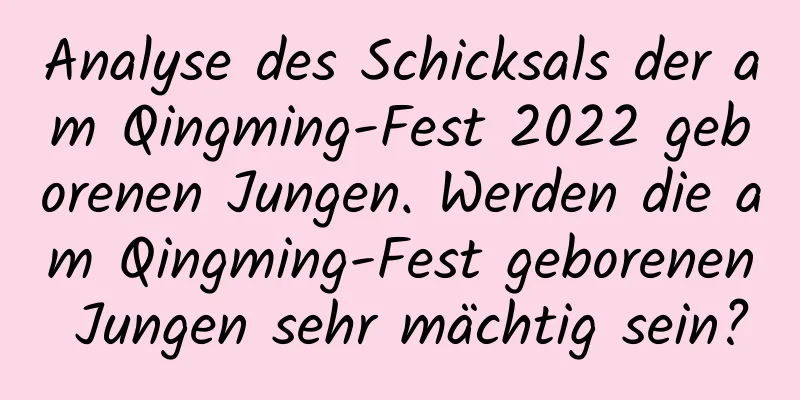 Analyse des Schicksals der am Qingming-Fest 2022 geborenen Jungen. Werden die am Qingming-Fest geborenen Jungen sehr mächtig sein?