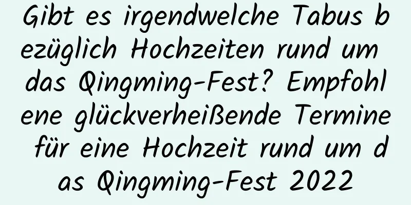 Gibt es irgendwelche Tabus bezüglich Hochzeiten rund um das Qingming-Fest? Empfohlene glückverheißende Termine für eine Hochzeit rund um das Qingming-Fest 2022