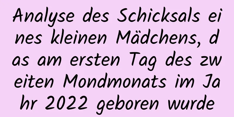 Analyse des Schicksals eines kleinen Mädchens, das am ersten Tag des zweiten Mondmonats im Jahr 2022 geboren wurde