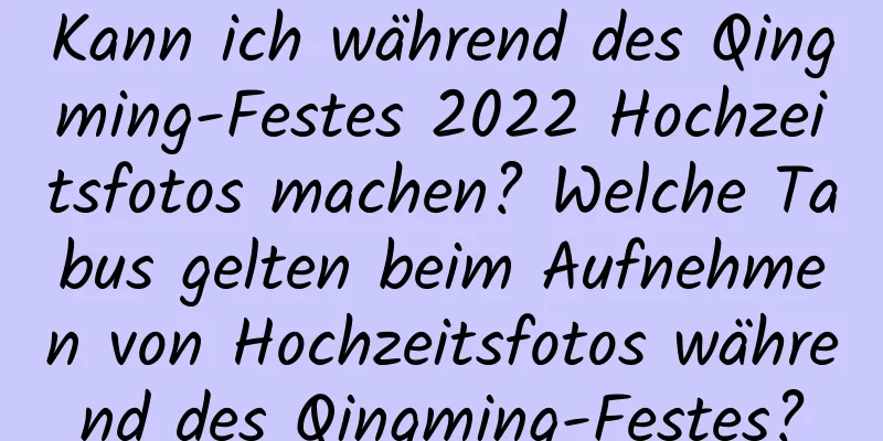 Kann ich während des Qingming-Festes 2022 Hochzeitsfotos machen? Welche Tabus gelten beim Aufnehmen von Hochzeitsfotos während des Qingming-Festes?