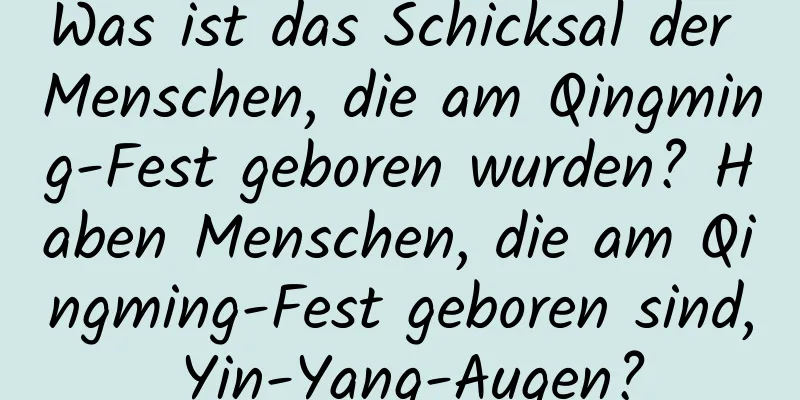 Was ist das Schicksal der Menschen, die am Qingming-Fest geboren wurden? Haben Menschen, die am Qingming-Fest geboren sind, Yin-Yang-Augen?