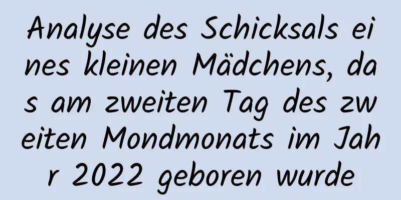 Analyse des Schicksals eines kleinen Mädchens, das am zweiten Tag des zweiten Mondmonats im Jahr 2022 geboren wurde