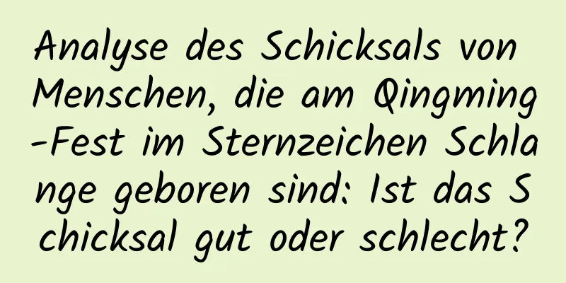 Analyse des Schicksals von Menschen, die am Qingming-Fest im Sternzeichen Schlange geboren sind: Ist das Schicksal gut oder schlecht?