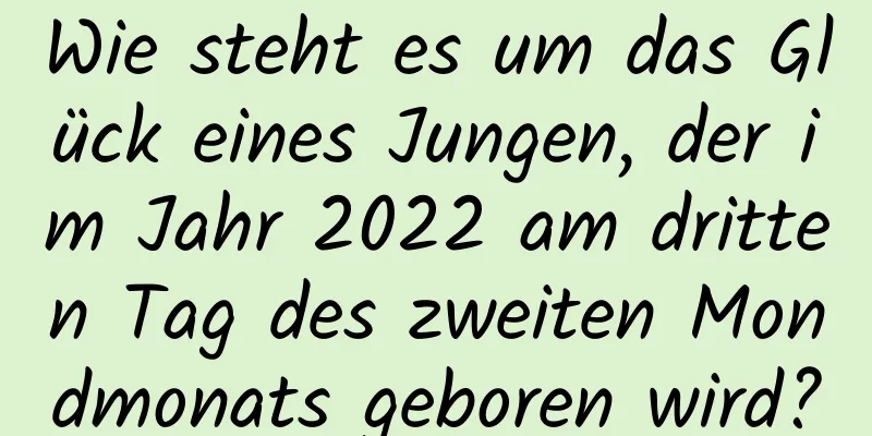 Wie steht es um das Glück eines Jungen, der im Jahr 2022 am dritten Tag des zweiten Mondmonats geboren wird?